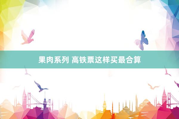 果肉系列 高铁票这样买最合算