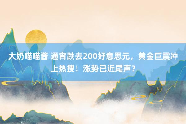 大奶喵喵酱 通宵跌去200好意思元，黄金巨震冲上热搜！涨势已近尾声？