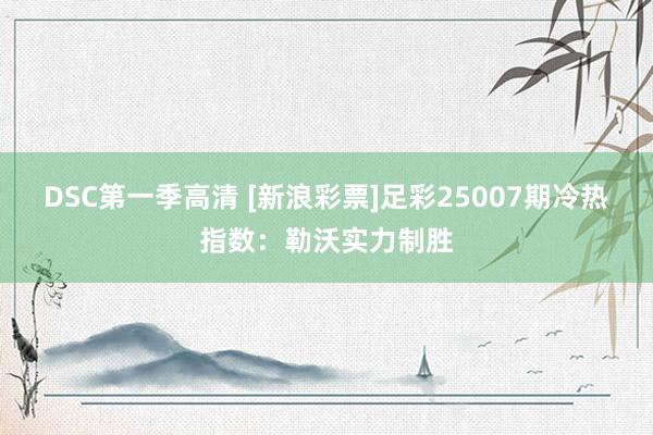 DSC第一季高清 [新浪彩票]足彩25007期冷热指数：勒沃实力制胜