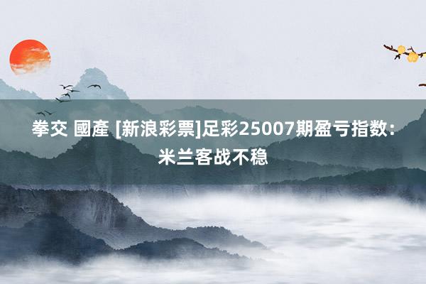 拳交 國產 [新浪彩票]足彩25007期盈亏指数：米兰客战不稳