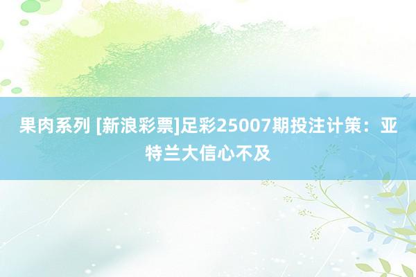 果肉系列 [新浪彩票]足彩25007期投注计策：亚特兰大信心不及