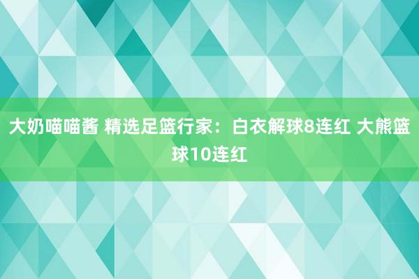 大奶喵喵酱 精选足篮行家：白衣解球8连红 大熊篮球10连红
