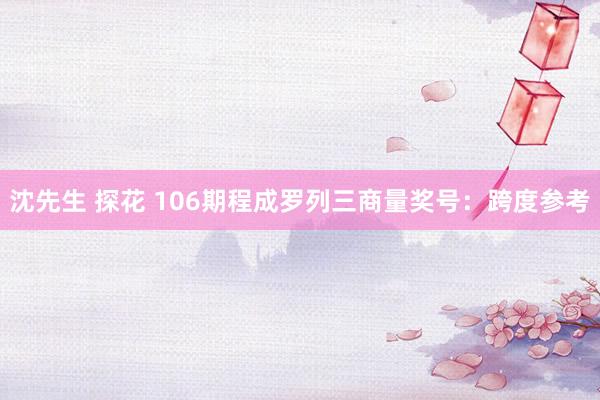 沈先生 探花 106期程成罗列三商量奖号：跨度参考