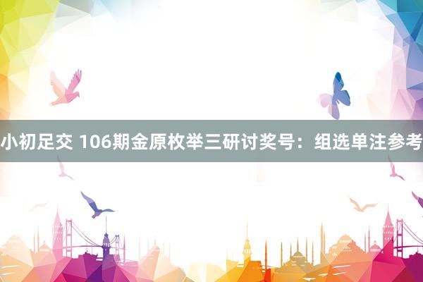 小初足交 106期金原枚举三研讨奖号：组选单注参考