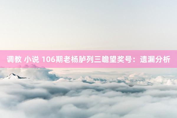 调教 小说 106期老杨胪列三瞻望奖号：遗漏分析