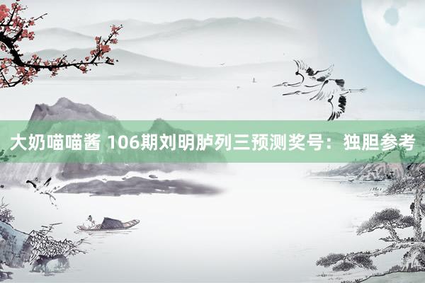 大奶喵喵酱 106期刘明胪列三预测奖号：独胆参考