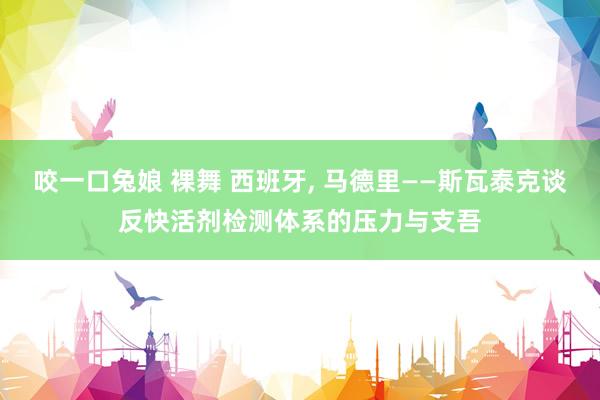 咬一口兔娘 裸舞 西班牙， 马德里——斯瓦泰克谈反快活剂检测体系的压力与支吾
