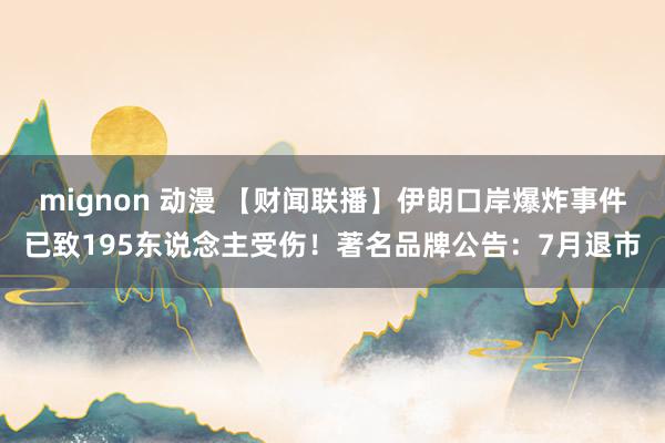 mignon 动漫 【财闻联播】伊朗口岸爆炸事件已致195东说念主受伤！著名品牌公告：7月退市