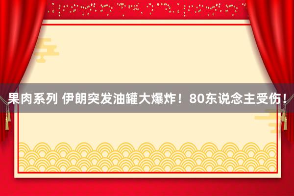 果肉系列 伊朗突发油罐大爆炸！80东说念主受伤！