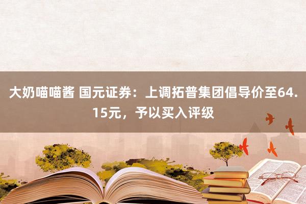 大奶喵喵酱 国元证券：上调拓普集团倡导价至64.15元，予以买入评级