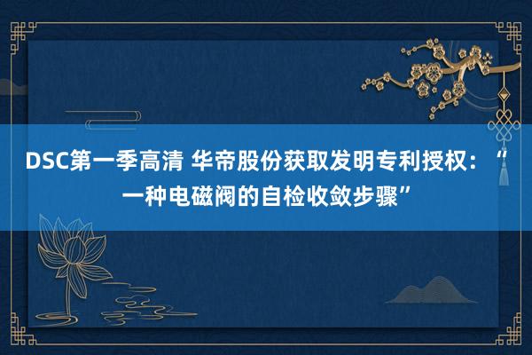 DSC第一季高清 华帝股份获取发明专利授权：“一种电磁阀的自检收敛步骤”