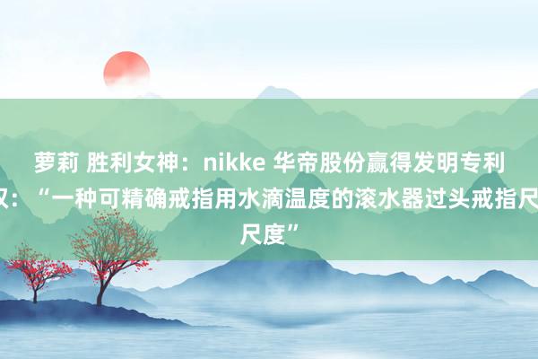 萝莉 胜利女神：nikke 华帝股份赢得发明专利授权：“一种可精确戒指用水滴温度的滚水器过头戒指尺度”