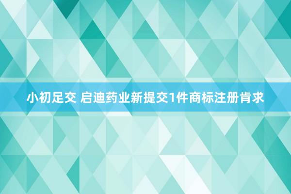 小初足交 启迪药业新提交1件商标注册肯求