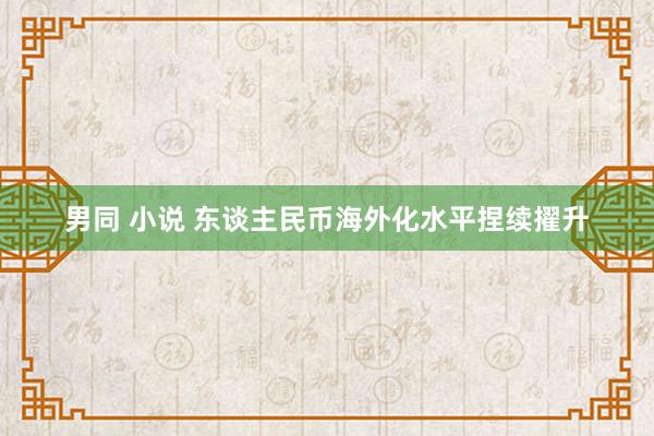 男同 小说 东谈主民币海外化水平捏续擢升