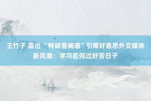王竹子 露出 “特朗普阑珊”引爆好意思外交媒体新风潮：学习若何过好苦日子
