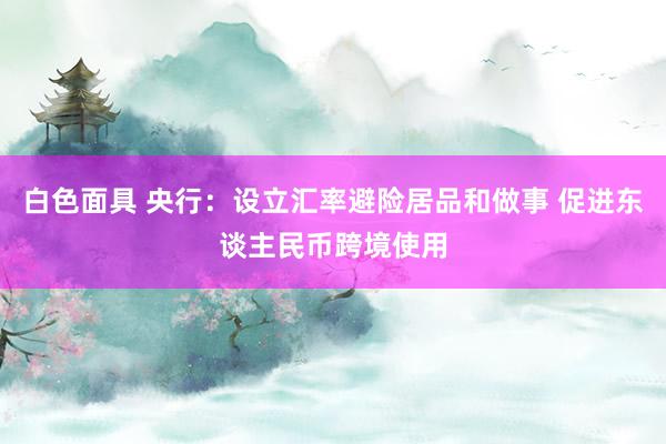 白色面具 央行：设立汇率避险居品和做事 促进东谈主民币跨境使用