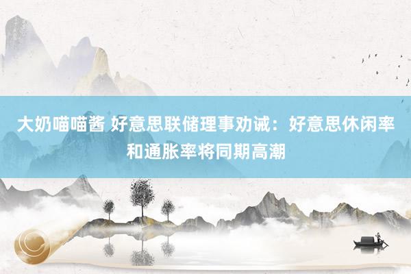 大奶喵喵酱 好意思联储理事劝诫：好意思休闲率和通胀率将同期高潮